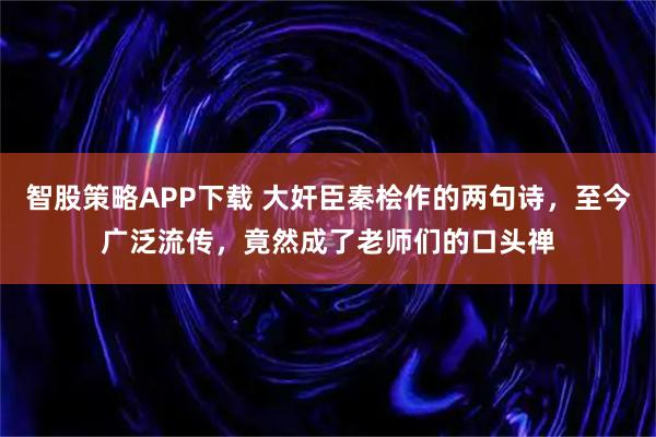 智股策略APP下载 大奸臣秦桧作的两句诗,至今广泛流传,竟然成了老师们的口头禅