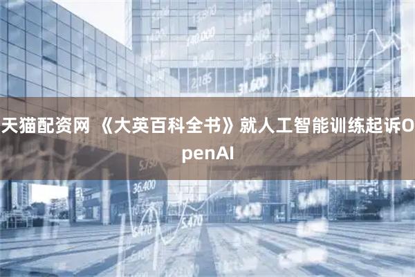 天猫配资网 《大英百科全书》就人工智能训练起诉OpenAI