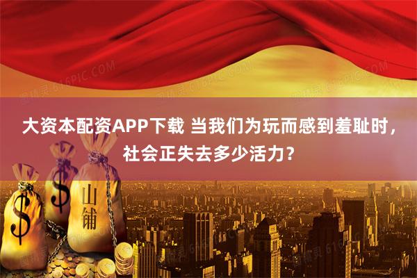 大资本配资APP下载 当我们为玩而感到羞耻时，社会正失去多少活力？