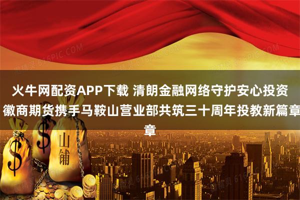 火牛网配资APP下载 清朗金融网络守护安心投资 徽商期货携手马鞍山营业部共筑三十周年投教新篇章