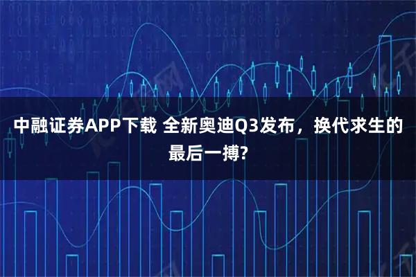 中融证券APP下载 全新奥迪Q3发布，换代求生的最后一搏?