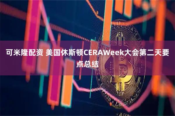 可米隆配资 美国休斯顿CERAWeek大会第二天要点总结
