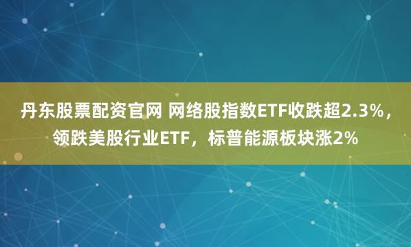 丹东股票配资官网 网络股指数ETF收跌超2.3%，领跌美股行业ETF，标普能源板块涨2%