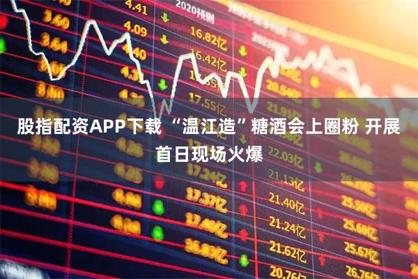 股指配资APP下载 “温江造”糖酒会上圈粉 开展首日现场火爆