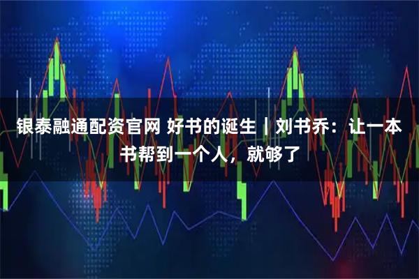 银泰融通配资官网 好书的诞生|刘书乔:让一本书帮到一个人,就够了