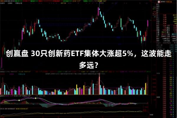 创赢盘 30只创新药ETF集体大涨超5%,这波能走多远?