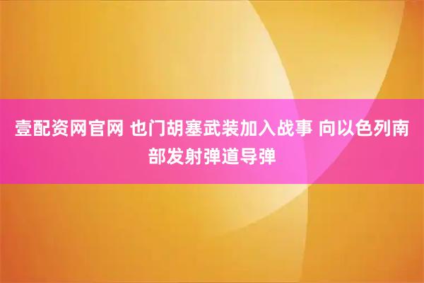壹配资网官网 也门胡塞武装加入战事 向以色列南部发射弹道导弹