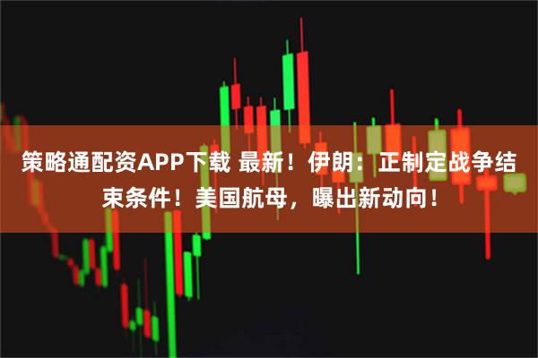 策略通配资APP下载 最新!伊朗:正制定战争结束条件!美国航母,曝出新动向!