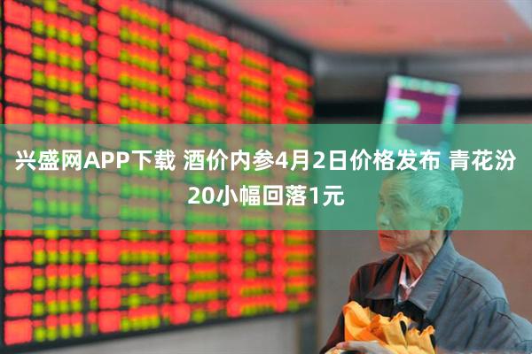 兴盛网APP下载 酒价内参4月2日价格发布 青花汾20小幅回落1元