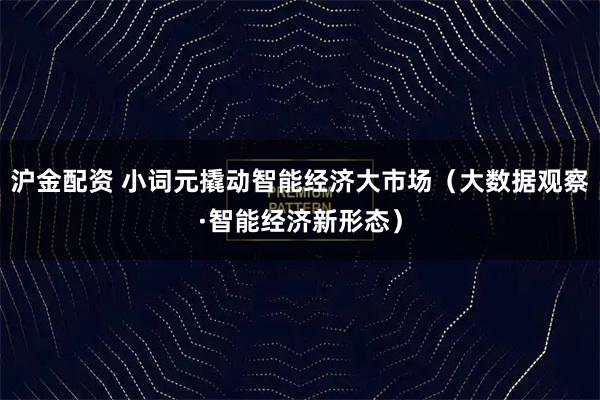 沪金配资 小词元撬动智能经济大市场(大数据观察·智能经济新形态)