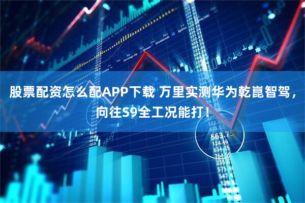 股票配资怎么配APP下载 万里实测华为乾崑智驾，向往S9全工况能打！