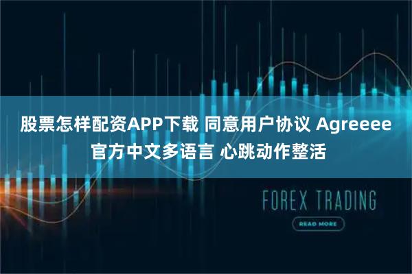 股票怎样配资APP下载 同意用户协议 Agreeee 官方中文多语言 心跳动作整活