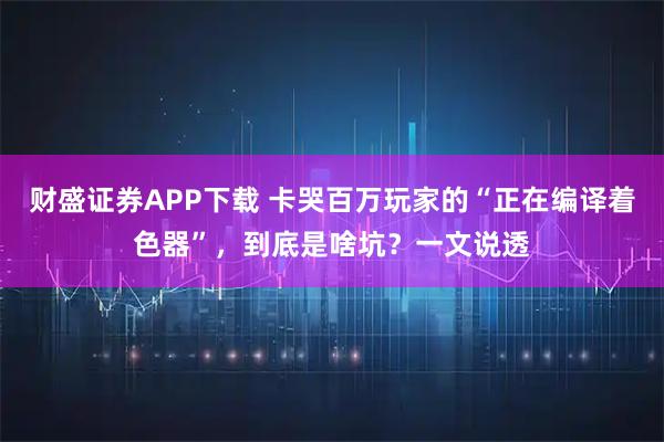 财盛证券APP下载 卡哭百万玩家的“正在编译着色器”，到底是啥坑？一文说透