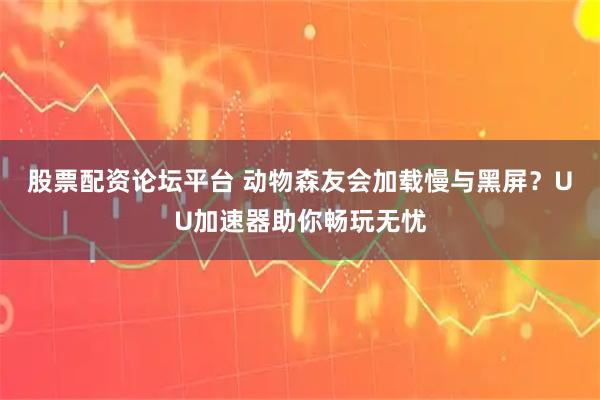 股票配资论坛平台 动物森友会加载慢与黑屏？UU加速器助你畅玩无忧
