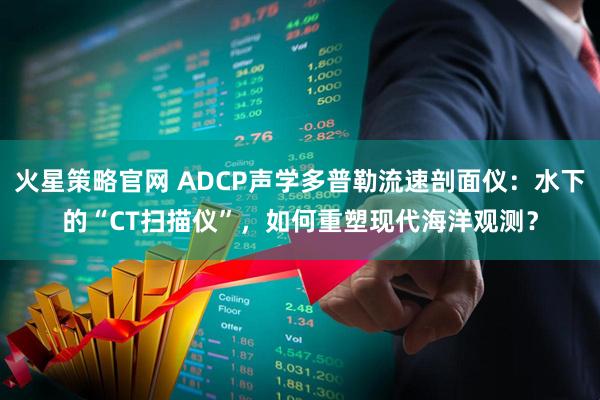 火星策略官网 ADCP声学多普勒流速剖面仪：水下的“CT扫描仪”，如何重塑现代海洋观测？