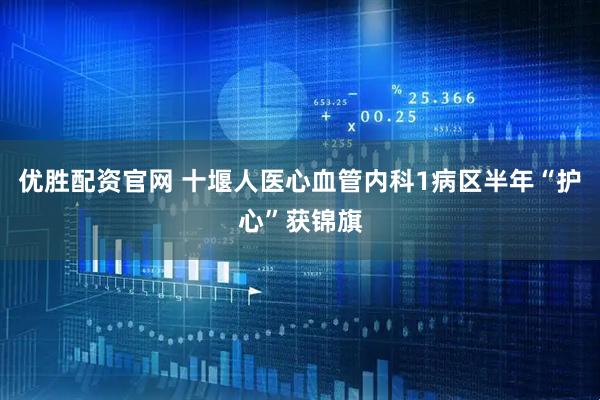优胜配资官网 十堰人医心血管内科1病区半年“护心”获锦旗