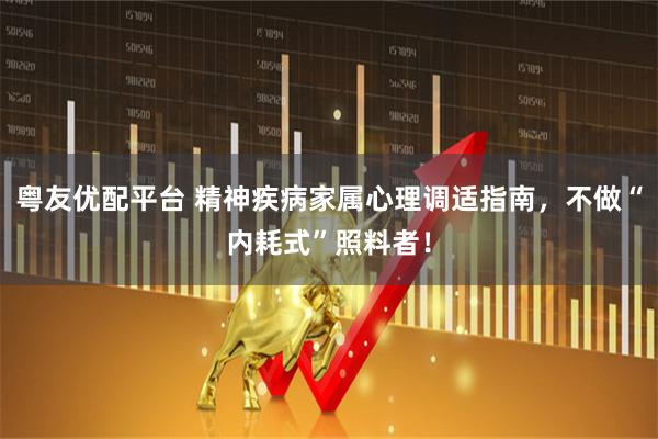 粤友优配平台 精神疾病家属心理调适指南，不做“内耗式”照料者！